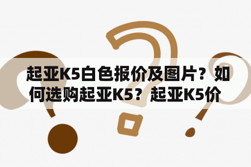  起亚K5白色报价及图片？如何选购起亚K5？起亚K5价格图片介绍