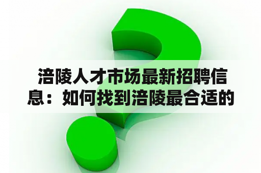  涪陵人才市场最新招聘信息：如何找到涪陵最合适的工作？