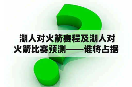  湖人对火箭赛程及湖人对火箭比赛预测——谁将占据上风？