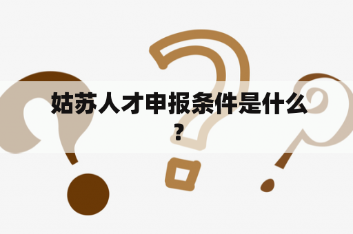  姑苏人才申报条件是什么？