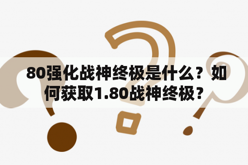  80强化战神终极是什么？如何获取1.80战神终极？