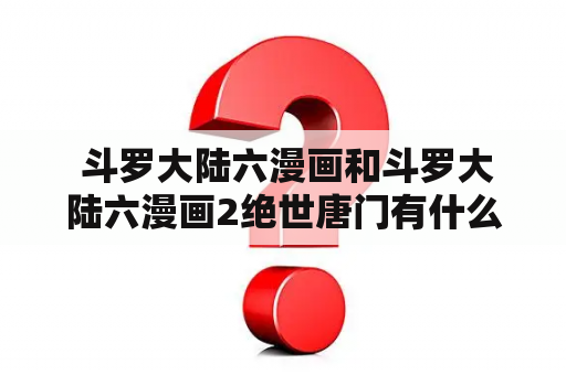  斗罗大陆六漫画和斗罗大陆六漫画2绝世唐门有什么区别？