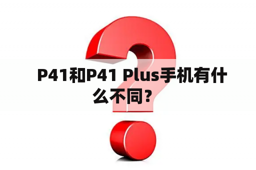   P41和P41 Plus手机有什么不同？ 