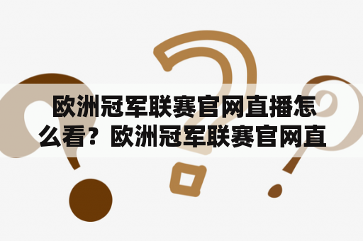  欧洲冠军联赛官网直播怎么看？欧洲冠军联赛官网直播欧洲冠军联赛是全球最具影响力的足球赛事之一，每年都吸引着无数球迷的关注。为了方便广大球迷观看比赛，欧洲冠军联赛官网提供了直播服务，可以让球迷随时随地观看比赛。那么，欧洲冠军联赛官网直播怎么看呢？