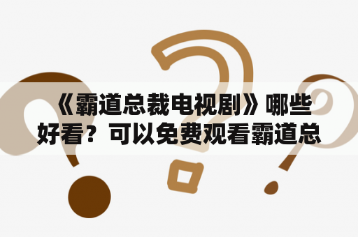  《霸道总裁电视剧》哪些好看？可以免费观看霸道总裁电视剧大全集吗？