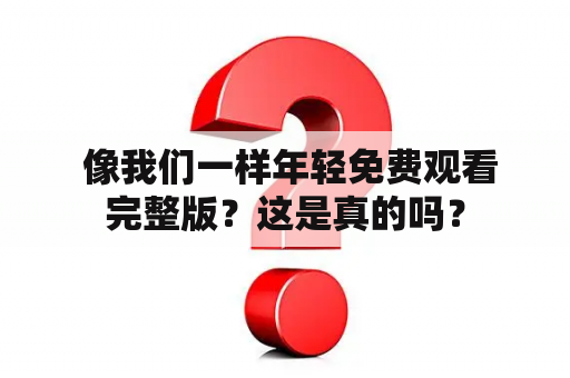  像我们一样年轻免费观看完整版？这是真的吗？