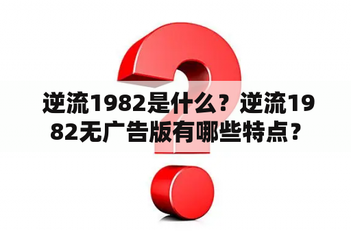  逆流1982是什么？逆流1982无广告版有哪些特点？