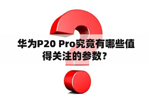  华为P20 Pro究竟有哪些值得关注的参数？