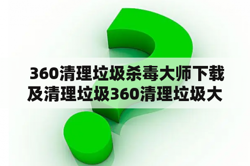  360清理垃圾杀毒大师下载及清理垃圾360清理垃圾大师？如何下载？