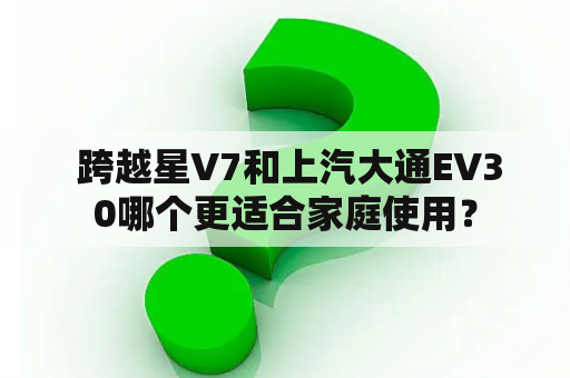  跨越星V7和上汽大通EV30哪个更适合家庭使用？