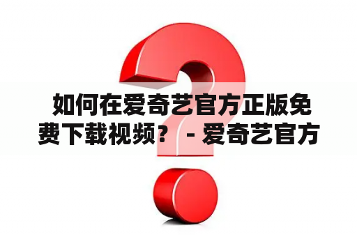  如何在爱奇艺官方正版免费下载视频？ - 爱奇艺官方正版免费下载及爱奇艺官方正版免费下载苹果版