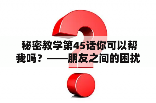  秘密教学第45话你可以帮我吗？——朋友之间的困扰