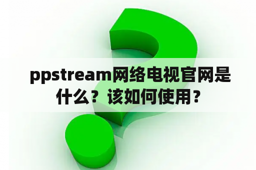  ppstream网络电视官网是什么？该如何使用？