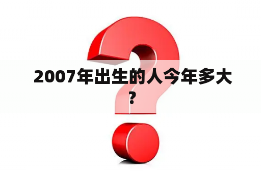  2007年出生的人今年多大？