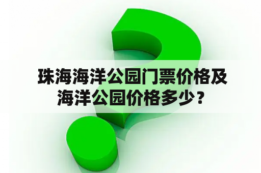  珠海海洋公园门票价格及海洋公园价格多少？