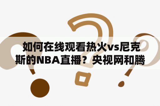  如何在线观看热火vs尼克斯的NBA直播？央视网和腾讯体育提供哪些观赛渠道？