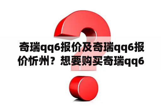  奇瑞qq6报价及奇瑞qq6报价忻州？想要购买奇瑞qq6？快来了解忻州地区的最新报价!