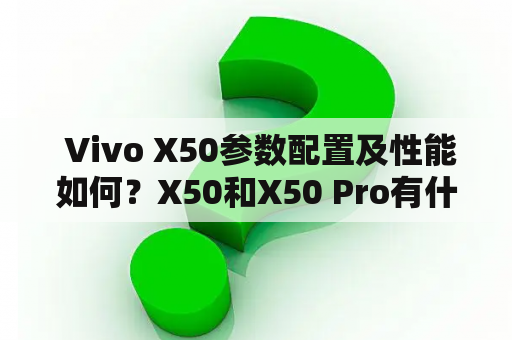  Vivo X50参数配置及性能如何？X50和X50 Pro有什么不同？