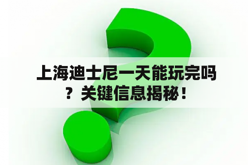  上海迪士尼一天能玩完吗？关键信息揭秘！