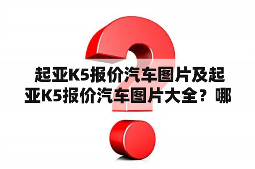  起亚K5报价汽车图片及起亚K5报价汽车图片大全？哪里能够查看到最丰富的起亚K5报价与最全面的起亚K5汽车图片呢？作为一款热门的中级轿车，起亚K5凭借其时尚、优美的外观以及出色的性能表现，备受消费者青睐。那么，在我们购买起亚K5之前，了解一下起亚K5的报价和图片信息就尤为重要了。