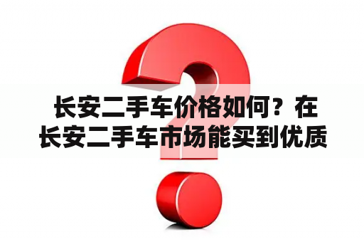  长安二手车价格如何？在长安二手车市场能买到优质二手车吗？