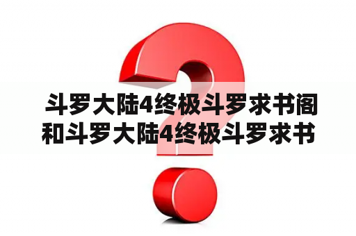  斗罗大陆4终极斗罗求书阁和斗罗大陆4终极斗罗求书阁无弹窗是什么？