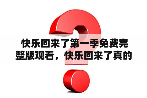  快乐回来了第一季免费完整版观看，快乐回来了真的让人快乐了吗？