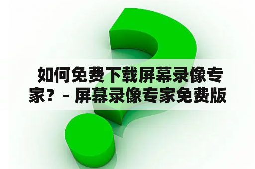  如何免费下载屏幕录像专家？- 屏幕录像专家免费版及屏幕录像专家免费版下载