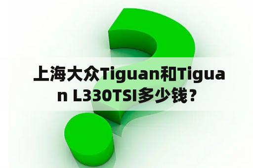  上海大众Tiguan和Tiguan L330TSI多少钱？