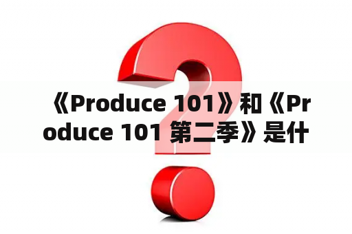  《Produce 101》和《Produce 101 第二季》是什么？