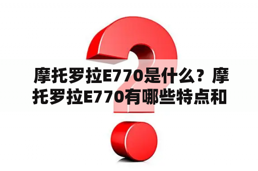  摩托罗拉E770是什么？摩托罗拉E770有哪些特点和功能？如何使用摩托罗拉E770？