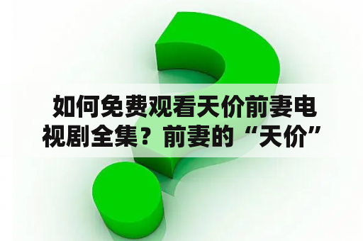  如何免费观看天价前妻电视剧全集？前妻的“天价”到底指的是什么？