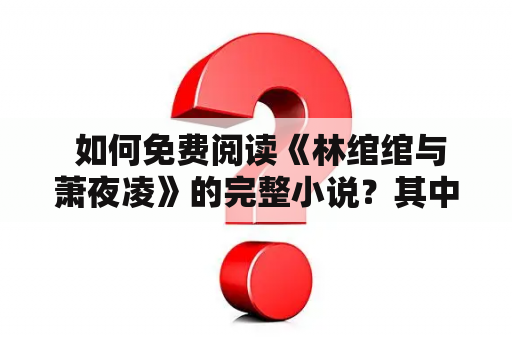  如何免费阅读《林绾绾与萧夜凌》的完整小说？其中最新章节又在哪里可以找到呢？如果您也对这部小说感兴趣，那么请跟随我一起来了解吧！