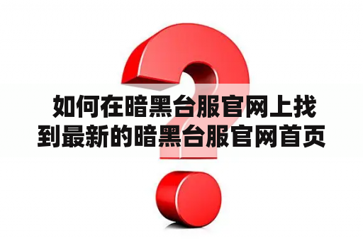  如何在暗黑台服官网上找到最新的暗黑台服官网首页？