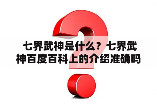  七界武神是什么？七界武神百度百科上的介绍准确吗？