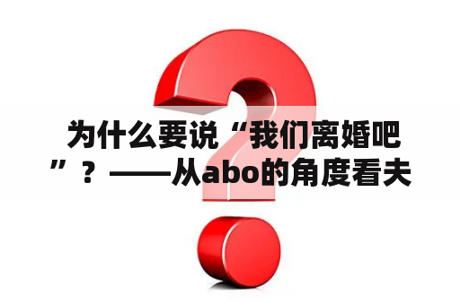  为什么要说“我们离婚吧”？——从abo的角度看夫妻关系