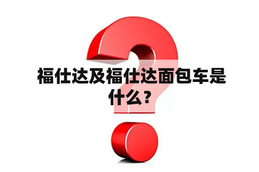  福仕达及福仕达面包车是什么？