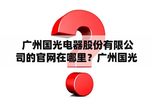  广州国光电器股份有限公司的官网在哪里？广州国光电器股份有限公司是一家专业从事照明产品研发、生产和销售的企业。该公司成立于1993年，总部位于中国广州市。公司的产品包括LED灯、白炽灯、荧光灯等各类照明产品。其产品在国内外都享有很高的声誉和知名度，是国内照明行业的知名品牌之一。