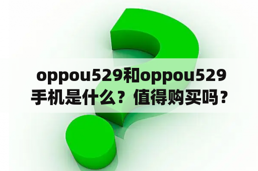  oppou529和oppou529手机是什么？值得购买吗？