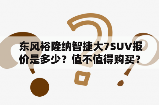  东风裕隆纳智捷大7SUV报价是多少？值不值得购买？