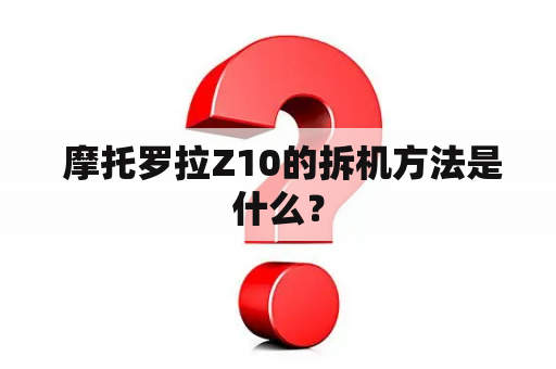  摩托罗拉Z10的拆机方法是什么？