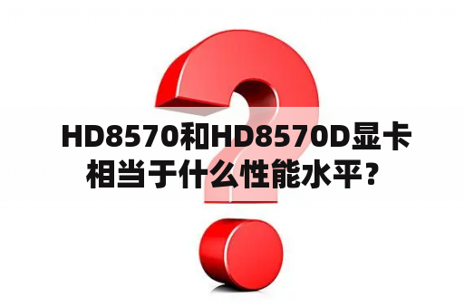  HD8570和HD8570D显卡相当于什么性能水平？