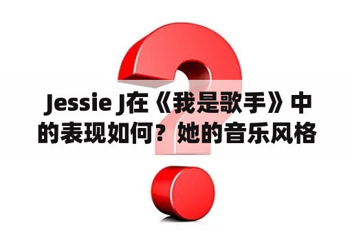  Jessie J在《我是歌手》中的表现如何？她的音乐风格和生涯经历有何特点？