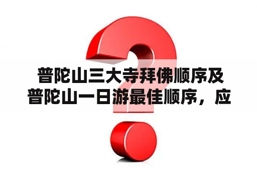  普陀山三大寺拜佛顺序及普陀山一日游最佳顺序，应该如何安排？