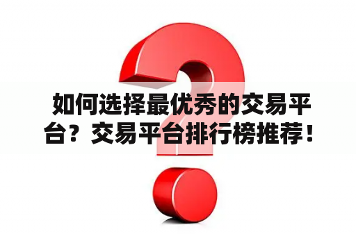  如何选择最优秀的交易平台？交易平台排行榜推荐！