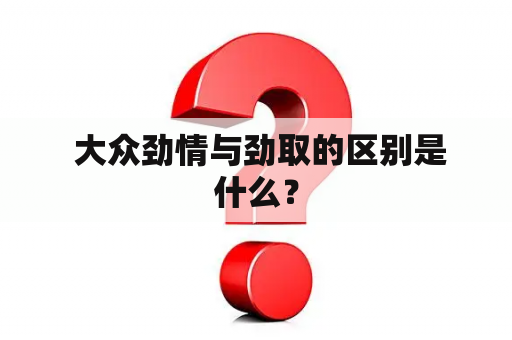  大众劲情与劲取的区别是什么？