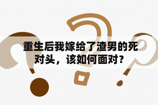  重生后我嫁给了渣男的死对头，该如何面对？