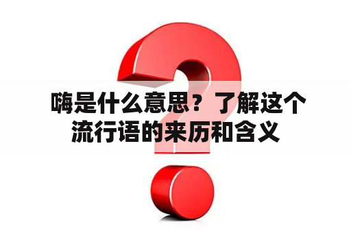  嗨是什么意思？了解这个流行语的来历和含义