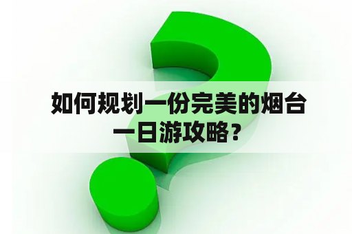  如何规划一份完美的烟台一日游攻略？