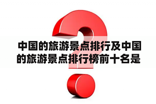  中国的旅游景点排行及中国的旅游景点排行榜前十名是什么？